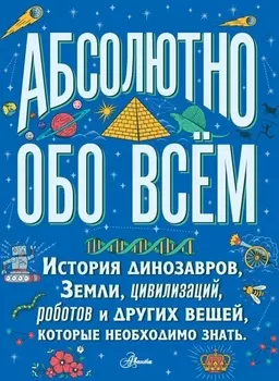 Абсолютно обо всём. История динозавров, Земли, цивилизаций, роботов и других вещей, которые необходимо знать