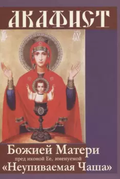 Акафист Божией Матери пред иконой Ее, именуемой "Неупиваемая Чаша"