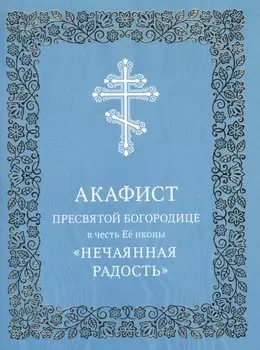 Акафист Пресвятой Богородице в честь Ее иконы "Нечаянная Радость"