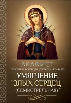 Акафист Пресвятой Богородице в честь иконы "Ее Умягчение злых сердец" (Семистрельная)