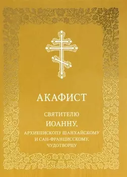 Акафист святителю Иоанну архиепископу Шанхайскому и Сан-Францисскому чудотворцу