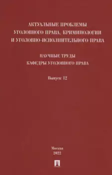 Актуальные проблемы уголовного права, криминологии и уголовно-исполнительного права: научные труды кафедры уголовного права. Сборник. Выпуск 12