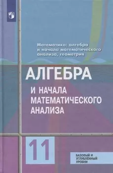 Математика: алгебра и начала математического анализа, геометрия. Алгебра и начала математического анализа 11 класс Базовый и углублённый уровни. Учебн