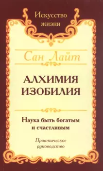 Алхимия изобилия. Наука быть богатым и счастливым. Практическое руководство
