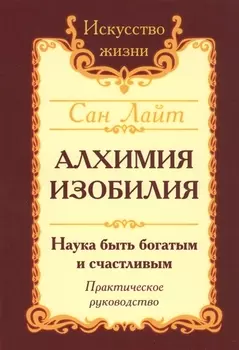 Алхимия изобилия Наука быть богатым и счастливым Практич. Руков. (3 изд.) (мИЖ) Сан Лайт