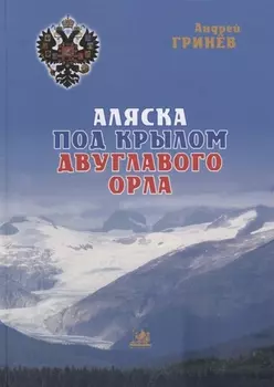 Аляска под крылом двуглавого орла (2 изд.) Гринев