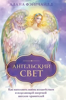 Ангельский свет. Как наполнить жизнь волшебством и исцеляющей энергией ангелов-хранителей