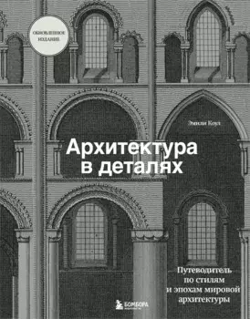 Архитектура в деталях. Путеводитель по стилям и эпохам мировой архитектуры