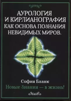 Аурология и кирлианография как основа познания невидимых миров. Новые знания - в жизнь!