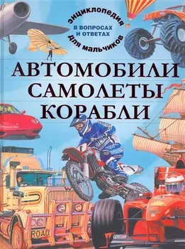 Автомобили. Самолеты. Корабли. Энциклопедия для мальчиков в вопросах и ответах