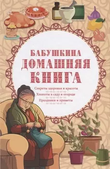 Бабушкина домашняя книга Секреты здоровья и красоты Хлопоты в саду и огороде Праздники и приметы