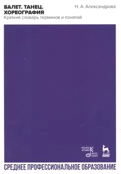 Балет. Танец. Хореография. Краткий словарь танцевальных терминов и понятий. Учебное пособие