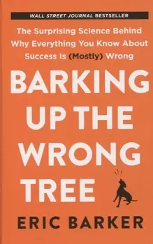 Barking Up the Wrong Tree The Surprising Science Behind Why Everything You Know About Success Is Mostly Wrong