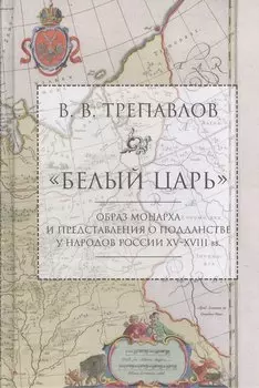 Белый царь: Образ монарха и представления о подданстве у народов России XV - XVIII вв. 2-е изд., и