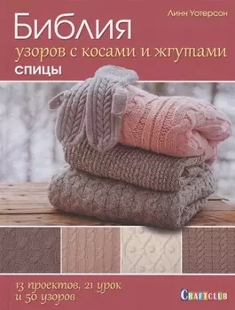 Библия узоров с косами и жгутами. Спицы: 13 проектов, 21 урок и 50 узоров