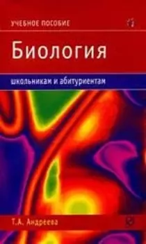 Биология Учебное пособие мягк Школьникам и Абитуриентам Андреева Т Инфра-М