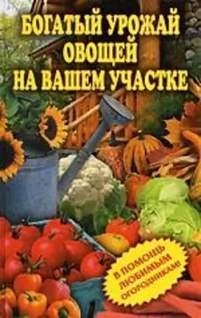 Богатый урожай овощей на вашем участке В помощь любимым огородникам Чебаева С О Рипол
