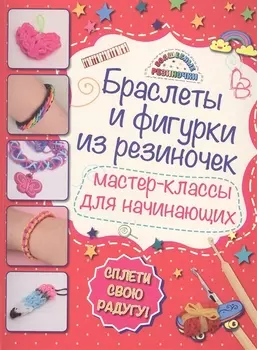 Браслеты и фигурки из резиночек Мастер-классы для начинающих