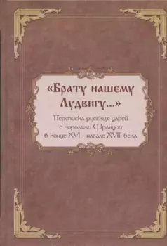 "Брату нашему Лудвигу…": переписка русских царей с королями Франции в конце XVI - начале XVIII в.