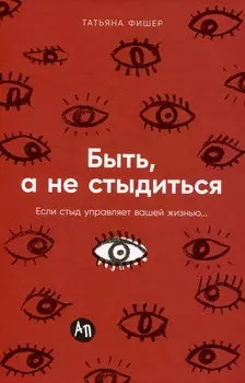 Быть, а не стыдиться: Если стыд управляет вашей жизнью...
