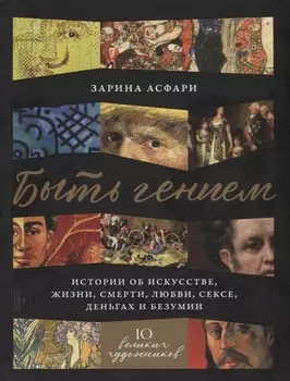 Быть гением. Истории об искусстве, жизни, смерти, любви, сексе, деньгах и безумии