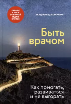 Быть врачом. Как помогать, развиваться и не выгорать