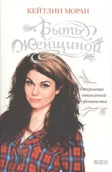 Быть женщиной: Откровения отъявленной феминистки