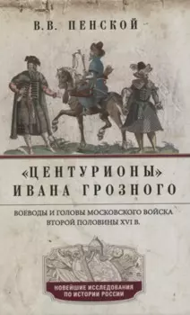 Центурионы Ивана Грозного. Воеводы и головы московского войска второй половины XVI в.