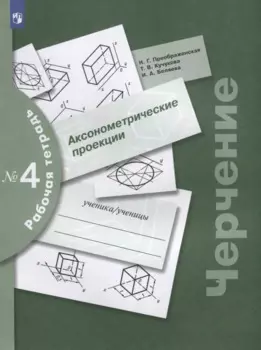 Черчение. Аксонометрические проекции. Рабочая тетрадь №4