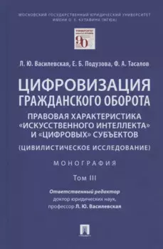 Цифровизация гражданского оборота: правовая характеристика "искусственного интеллекта" и "цифровых" субъектов (цивилистическое исследование). Монография. В 5-ти томах. Том III