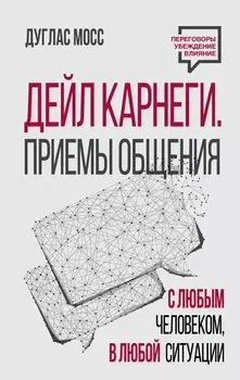Дейл Карнеги. Приемы общения с любым человеком, в любой ситуации