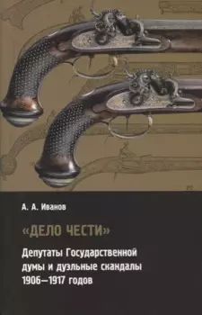 "Дело чести". Депутаты Государственной думы и дуэльные скандалы 1906-1917 годов