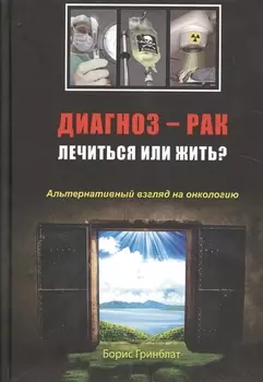 Диагноз — рак: лечиться или жить? Альтернативный взгляд на онкологию