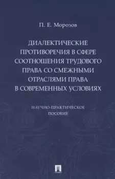 Диалектические противоречия в сфере соотношения трудового права со смежными отраслями права в современных условиях.. Научно-практическое пособие