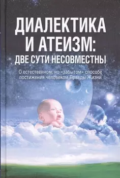 Диалектика и атеизм: две сути несовместны. О естественном, но "забытом" способе постижения человеком Правды Жизни (Редакция 2013 г.)