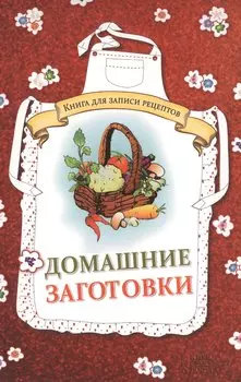 Домашние заготовки. Книга для записи рецептов
