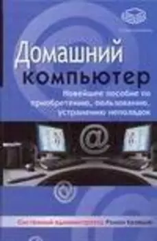 Домашний компьютер: Новейшее пособие по приобретению, пользованию, устранению неполадок
