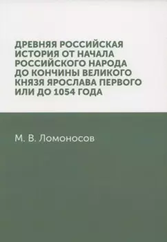 Древняя Российская история от начала российского народа до кончины великого князя Ярослава Первого, или до 1054 года: репринтное издание