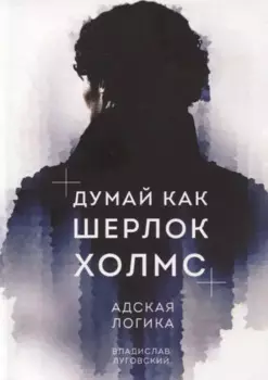 Думай как Шерлок Холмс. Адская логика