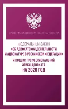 Федеральный закон "Об адвокатской деятельности и адвокатуре в Российской Федерации" и Кодекс профессиональной этики адвоката на 2026 год