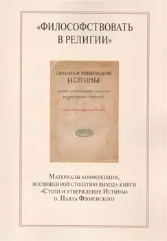 "Философствовать в религии". Материалы конференции, посвященной столетию выхода книги "Столп и утверждение Истины" о.Павла Флоренского