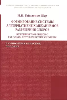 Формирование системы альтернативных механизмов разрешения споров: бесконфликтное общество как основа противодействия коррупции. Научно-практическое пособие