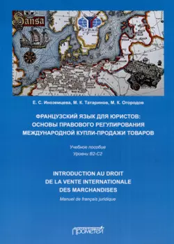 Французский язык для юристов. Основы правового регулирования международной купли-продажи товаров = Manuel de francais juridique: introduction au droit de la vente internationale des marchandises. Уровни B2-C2. Учебное пособие
