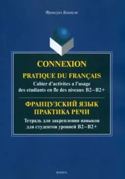 Французский язык. Практика речи. Тетрадь для закрепления навыков для студентов уровней B2-B2+ = Connexion. Pratique du francais. Cahier d’activites a l’usage des etudiants en fle des niveaux B2-B2+