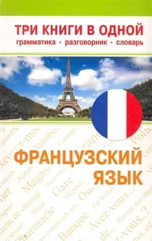 Французский язык. Три книги в одной. Грамматика, разговорник, словарь