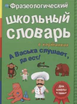 Фразеологический школьный словарь в картинках. А Васька слушает, да ест!