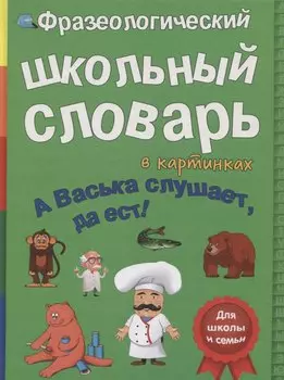 Фразеологический школьный словарь в картинках. А Васька слушает, да ест!