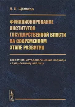 Функционирование институтов государственной власти на современном этапе развития Теоретико-методологические подходы к сущностному анализу