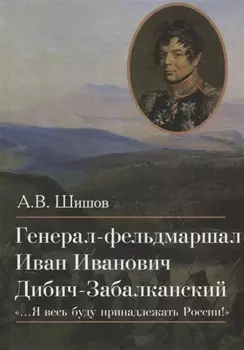 Генерал-фельдмаршал Иван Иванович Дибич-Забалканский "…Я весь буду принадлежать России!"