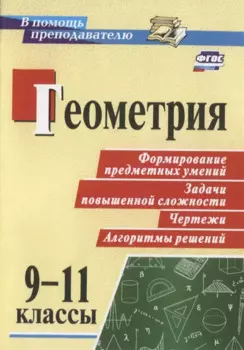 Геометрия. 9-11 классы. Формирование предметных умений, задачи повышенной сложности, чертежи, алгоритмы решений. ФГОС